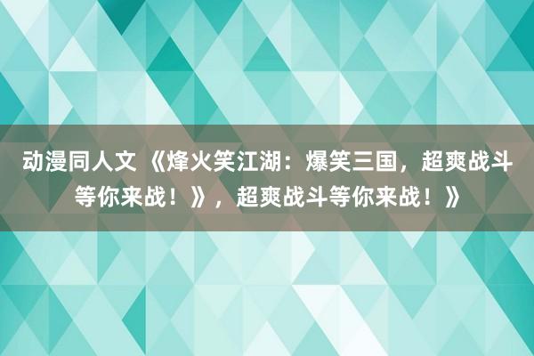 动漫同人文 《烽火笑江湖：爆笑三国，超爽战斗等你来战！》，超爽战斗等你来战！》