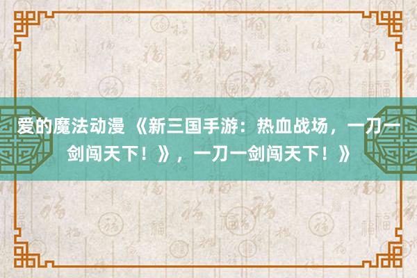 爱的魔法动漫 《新三国手游：热血战场，一刀一剑闯天下！》，一刀一剑闯天下！》