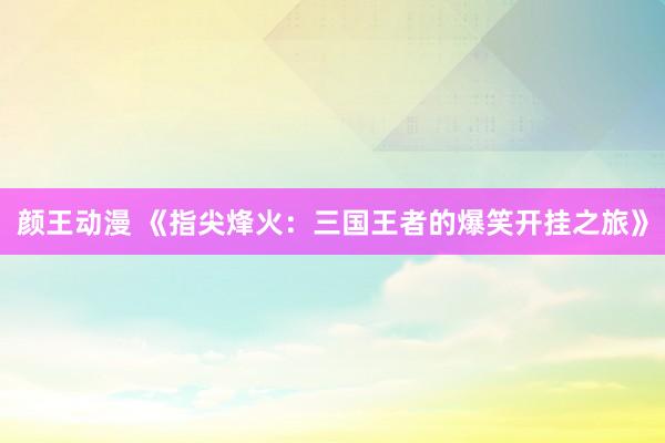 颜王动漫 《指尖烽火：三国王者的爆笑开挂之旅》