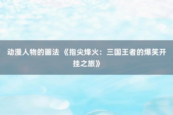 动漫人物的画法 《指尖烽火：三国王者的爆笑开挂之旅》