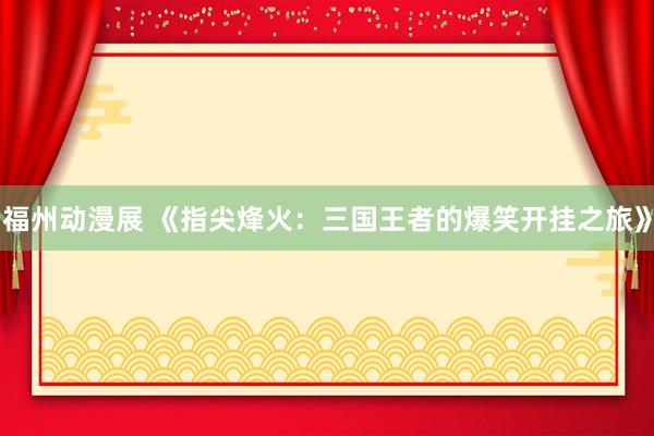 福州动漫展 《指尖烽火：三国王者的爆笑开挂之旅》
