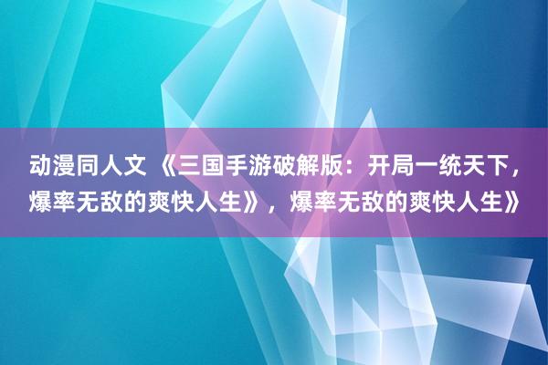 动漫同人文 《三国手游破解版：开局一统天下，爆率无敌的爽快人生》，爆率无敌的爽快人生》