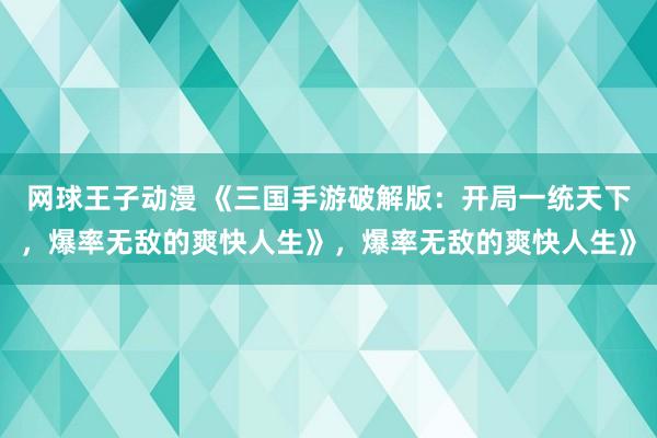 网球王子动漫 《三国手游破解版：开局一统天下，爆率无敌的爽快人生》，爆率无敌的爽快人生》