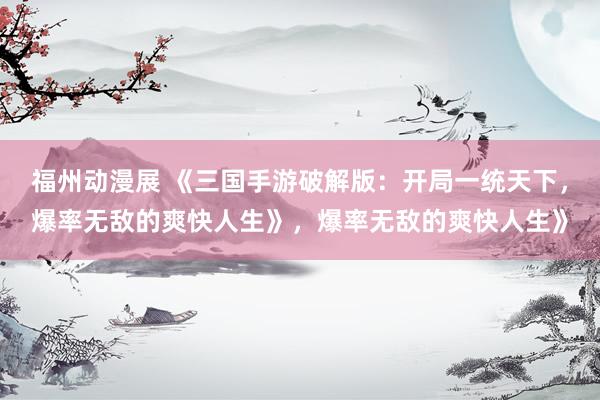 福州动漫展 《三国手游破解版：开局一统天下，爆率无敌的爽快人生》，爆率无敌的爽快人生》