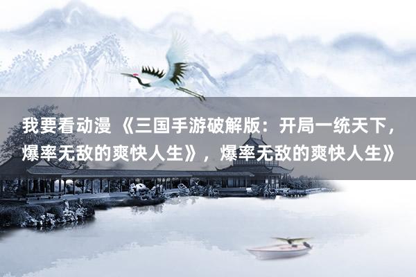 我要看动漫 《三国手游破解版：开局一统天下，爆率无敌的爽快人生》，爆率无敌的爽快人生》