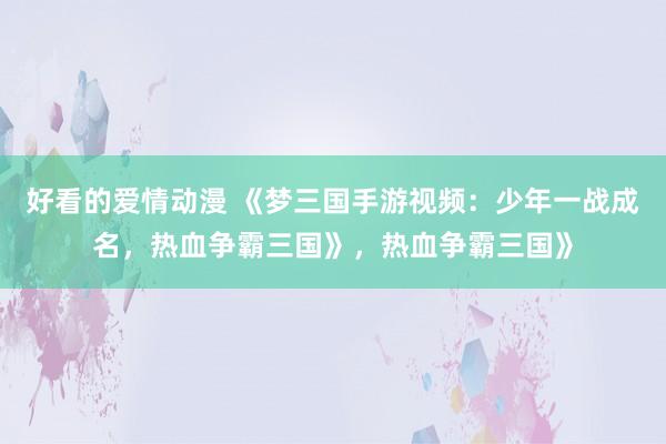 好看的爱情动漫 《梦三国手游视频：少年一战成名，热血争霸三国》，热血争霸三国》