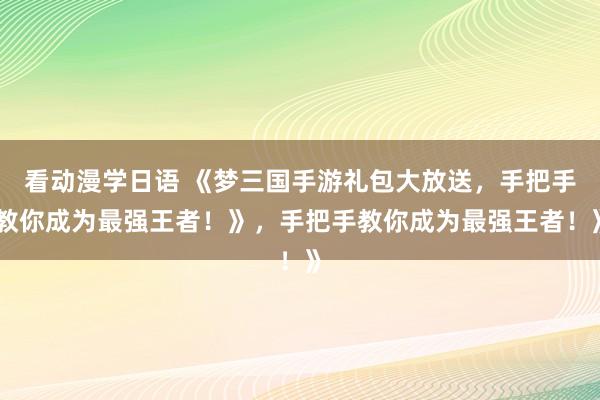 看动漫学日语 《梦三国手游礼包大放送，手把手教你成为最强王者！》，手把手教你成为最强王者！》