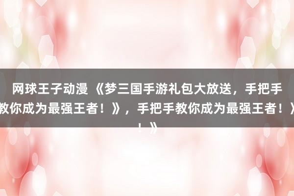 网球王子动漫 《梦三国手游礼包大放送，手把手教你成为最强王者！》，手把手教你成为最强王者！》