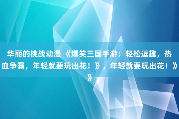 华丽的挑战动漫 《爆笑三国手游：轻松逗趣，热血争霸，年轻就要玩出花！》，年轻就要玩出花！》