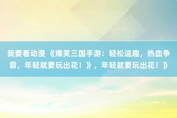 我要看动漫 《爆笑三国手游：轻松逗趣，热血争霸，年轻就要玩出花！》，年轻就要玩出花！》