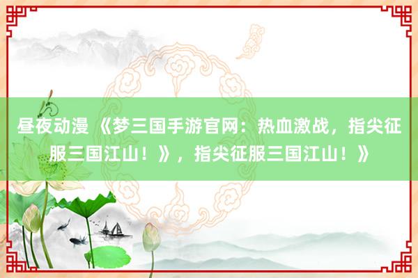 昼夜动漫 《梦三国手游官网：热血激战，指尖征服三国江山！》，指尖征服三国江山！》