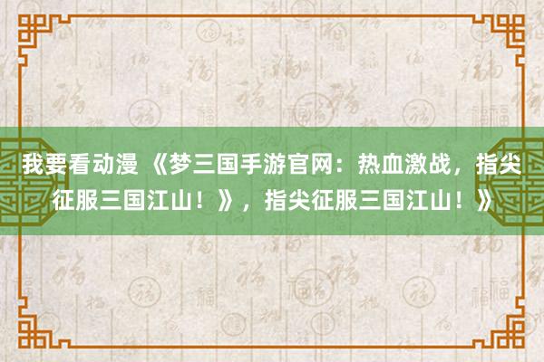 我要看动漫 《梦三国手游官网：热血激战，指尖征服三国江山！》，指尖征服三国江山！》