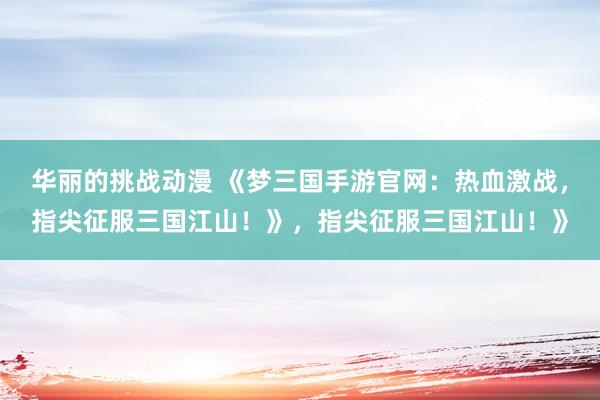 华丽的挑战动漫 《梦三国手游官网：热血激战，指尖征服三国江山！》，指尖征服三国江山！》