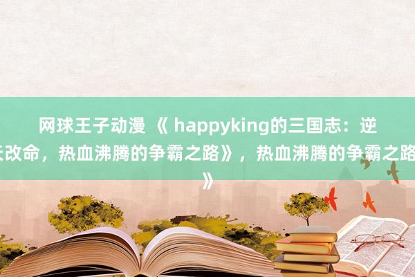 网球王子动漫 《 happyking的三国志：逆天改命，热血沸腾的争霸之路》，热血沸腾的争霸之路》