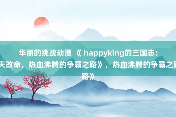 华丽的挑战动漫 《 happyking的三国志：逆天改命，热血沸腾的争霸之路》，热血沸腾的争霸之路》