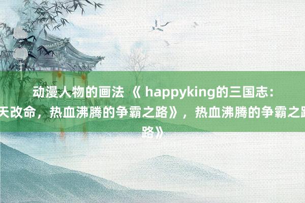 动漫人物的画法 《 happyking的三国志：逆天改命，热血沸腾的争霸之路》，热血沸腾的争霸之路》