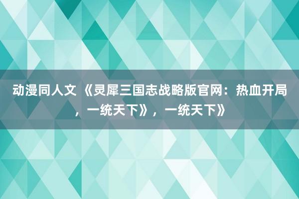 动漫同人文 《灵犀三国志战略版官网：热血开局，一统天下》，一统天下》