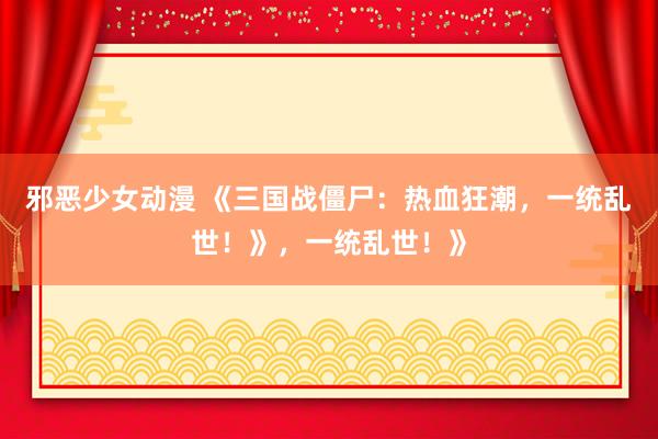 邪恶少女动漫 《三国战僵尸：热血狂潮，一统乱世！》，一统乱世！》