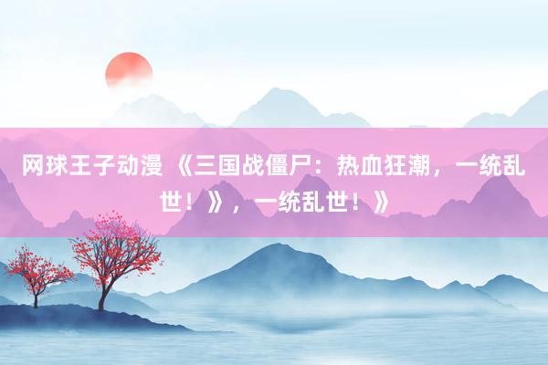 网球王子动漫 《三国战僵尸：热血狂潮，一统乱世！》，一统乱世！》