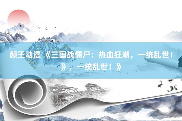 颜王动漫 《三国战僵尸：热血狂潮，一统乱世！》，一统乱世！》