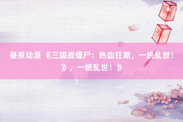 昼夜动漫 《三国战僵尸：热血狂潮，一统乱世！》，一统乱世！》
