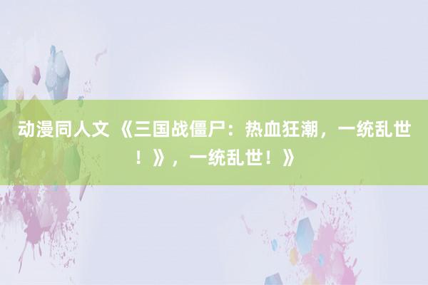 动漫同人文 《三国战僵尸：热血狂潮，一统乱世！》，一统乱世！》