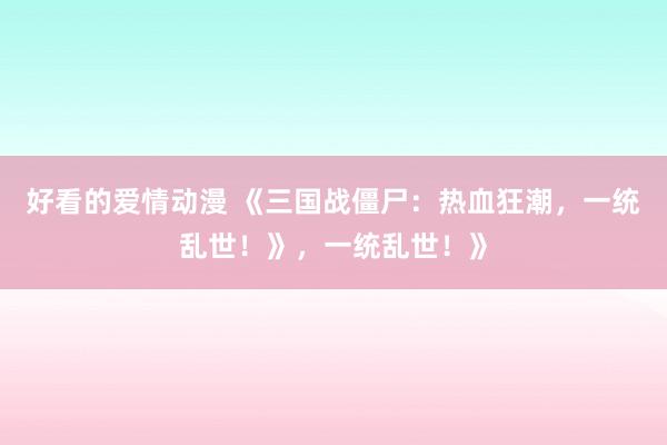 好看的爱情动漫 《三国战僵尸：热血狂潮，一统乱世！》，一统乱世！》