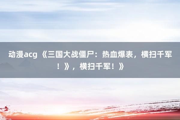 动漫acg 《三国大战僵尸：热血爆表，横扫千军！》，横扫千军！》
