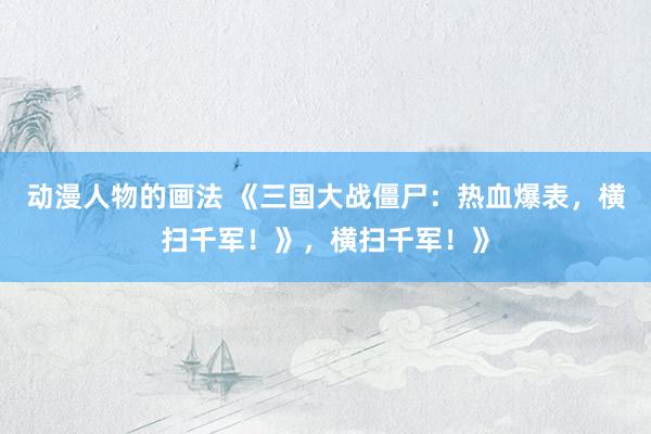 动漫人物的画法 《三国大战僵尸：热血爆表，横扫千军！》，横扫千军！》