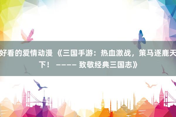 好看的爱情动漫 《三国手游：热血激战，策马逐鹿天下！ ———— 致敬经典三国志》