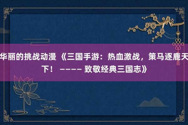 华丽的挑战动漫 《三国手游：热血激战，策马逐鹿天下！ ———— 致敬经典三国志》