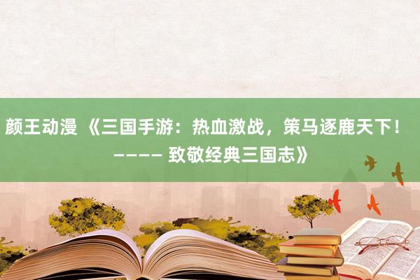 颜王动漫 《三国手游：热血激战，策马逐鹿天下！ ———— 致敬经典三国志》
