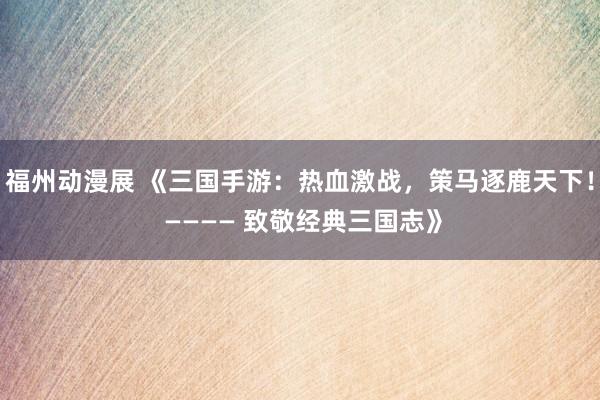 福州动漫展 《三国手游：热血激战，策马逐鹿天下！ ———— 致敬经典三国志》