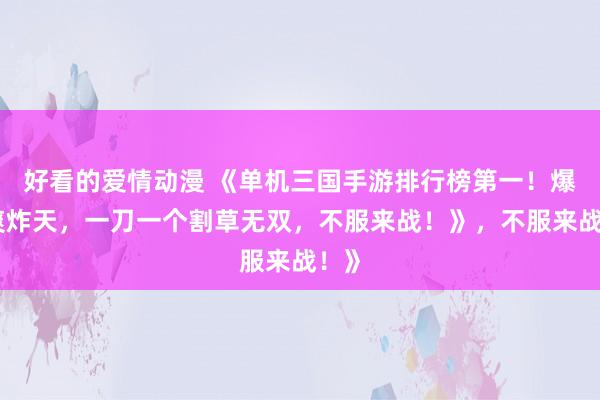 好看的爱情动漫 《单机三国手游排行榜第一！爆肝爽炸天，一刀一个割草无双，不服来战！》，不服来战！》