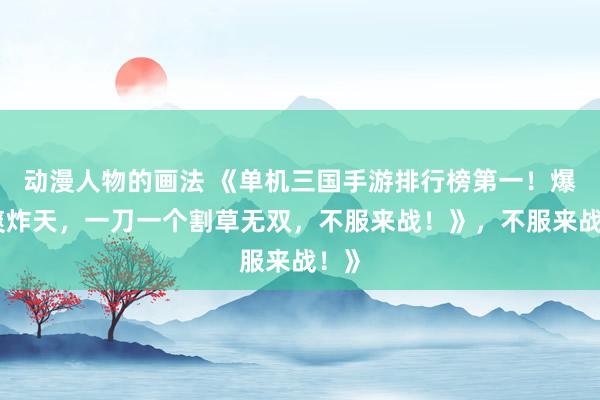 动漫人物的画法 《单机三国手游排行榜第一！爆肝爽炸天，一刀一个割草无双，不服来战！》，不服来战！》