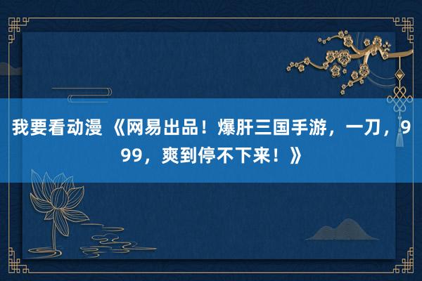 我要看动漫 《网易出品！爆肝三国手游，一刀，999，爽到停不下来！》