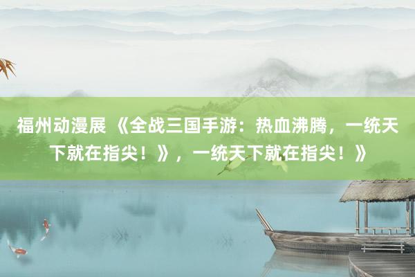 福州动漫展 《全战三国手游：热血沸腾，一统天下就在指尖！》，一统天下就在指尖！》