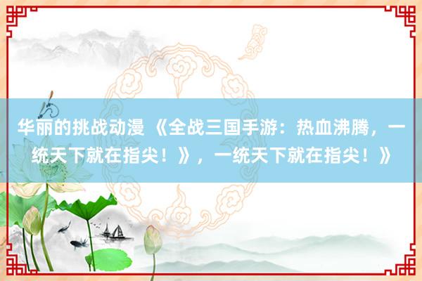 华丽的挑战动漫 《全战三国手游：热血沸腾，一统天下就在指尖！》，一统天下就在指尖！》