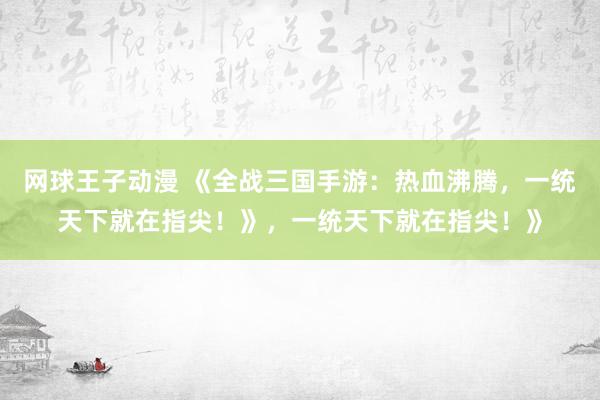 网球王子动漫 《全战三国手游：热血沸腾，一统天下就在指尖！》，一统天下就在指尖！》