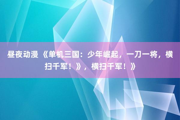 昼夜动漫 《单机三国：少年崛起，一刀一将，横扫千军！》，横扫千军！》