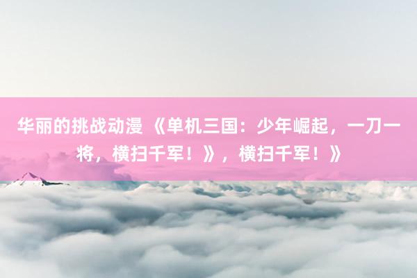 华丽的挑战动漫 《单机三国：少年崛起，一刀一将，横扫千军！》，横扫千军！》