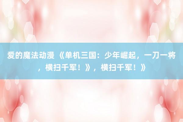 爱的魔法动漫 《单机三国：少年崛起，一刀一将，横扫千军！》，横扫千军！》