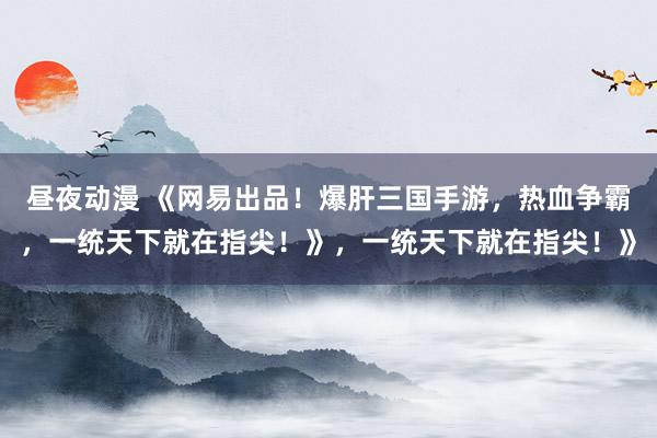 昼夜动漫 《网易出品！爆肝三国手游，热血争霸，一统天下就在指尖！》，一统天下就在指尖！》