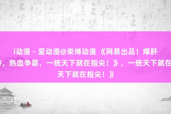 i动漫 - 爱动漫@束缚动漫 《网易出品！爆肝三国手游，热血争霸，一统天下就在指尖！》，一统天下就在指尖！》