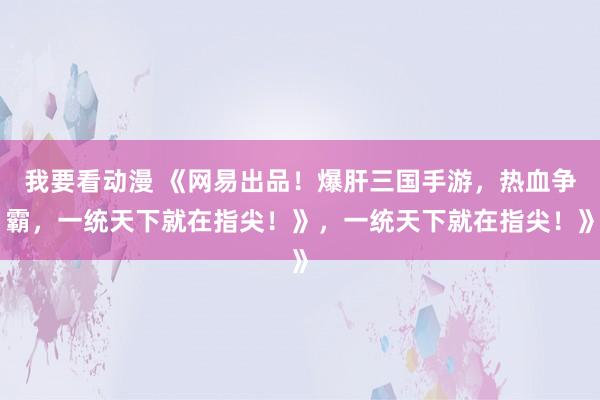 我要看动漫 《网易出品！爆肝三国手游，热血争霸，一统天下就在指尖！》，一统天下就在指尖！》