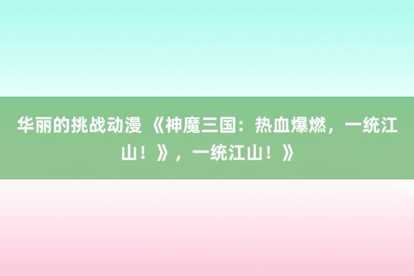 华丽的挑战动漫 《神魔三国：热血爆燃，一统江山！》，一统江山！》