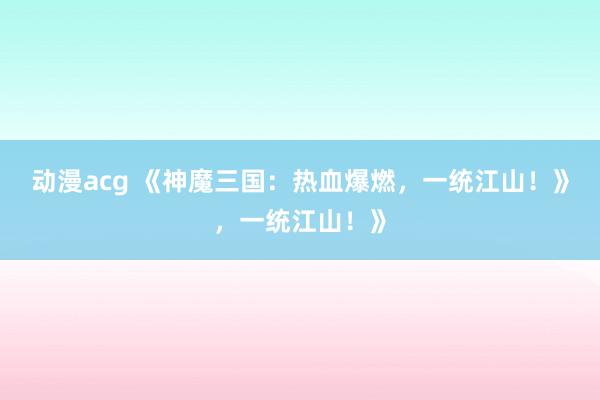 动漫acg 《神魔三国：热血爆燃，一统江山！》，一统江山！》