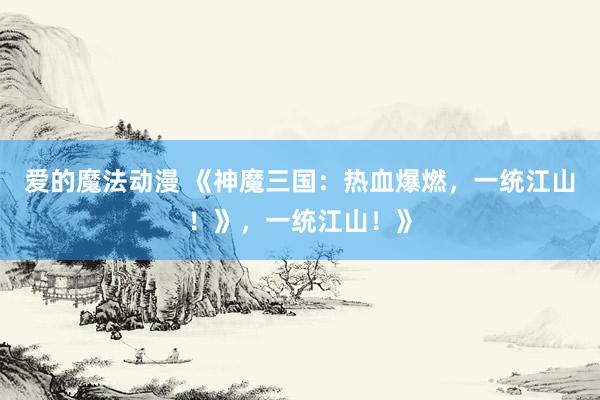 爱的魔法动漫 《神魔三国：热血爆燃，一统江山！》，一统江山！》
