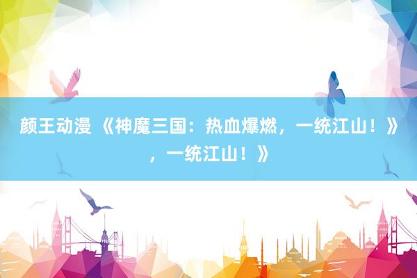 颜王动漫 《神魔三国：热血爆燃，一统江山！》，一统江山！》
