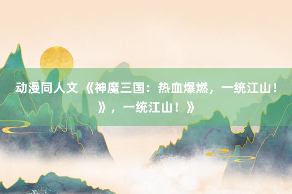 动漫同人文 《神魔三国：热血爆燃，一统江山！》，一统江山！》